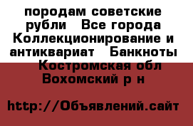 породам советские рубли - Все города Коллекционирование и антиквариат » Банкноты   . Костромская обл.,Вохомский р-н